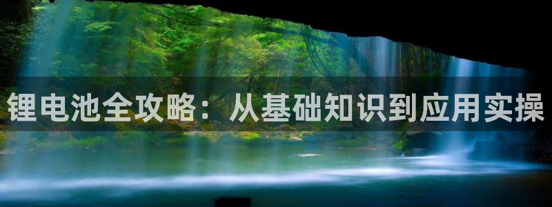 尊龙体育电竞官网：锂电池全攻略：从基础知识到应用实操